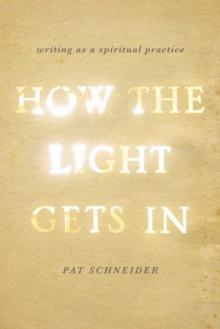 How the Light Gets In : Writing as a Spiritual Practice