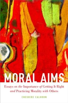 Moral Aims : Essays on the Importance of Getting It Right and Practicing Morality with Others