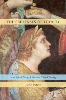 The Pretenses of Loyalty : Locke, Liberal Theory, and American Political Theology