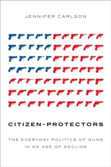 Citizen-Protectors : The Everyday Politics of Guns in an Age of Decline