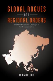 Global Rogues and Regional Orders : The Multidimensional Challenge of North Korea and Iran