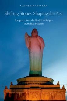 Shifting Stones, Shaping the Past : Sculpture from the Buddhist Stupas of Andhra Pradesh