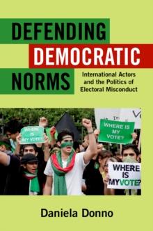 Defending Democratic Norms : International Actors and the Politics of Electoral Misconduct