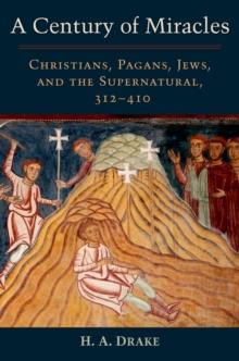 A Century of Miracles : Christians, Pagans, Jews, and the Supernatural, 312-410