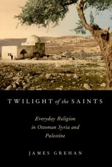 Twilight of the Saints : Everyday Religion in Ottoman Syria and Palestine