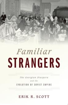 Familiar Strangers : The Georgian Diaspora and the Evolution of Soviet Empire