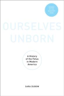 Ourselves Unborn : A History of the Fetus in Modern America