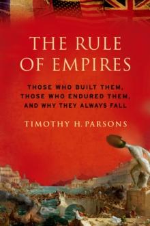 The Rule of Empires : Those Who Built Them, Those Who Endured Them, and Why They Always Fall