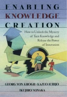 Enabling Knowledge Creation : How to Unlock the Mystery of Tacit Knowledge and Release the Power of Innovation