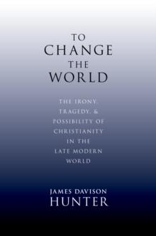 To Change the World : The Irony, Tragedy, and Possibility of Christianity in the Late Modern World