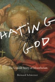 Hating God : The Untold Story of Misotheism