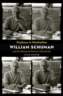 Orpheus in Manhattan : William Schuman and the Shaping of America's Musical Life