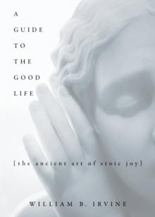 A Guide to the Good Life : The Ancient Art of Stoic Joy