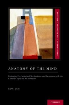 Anatomy of the Mind : Exploring Psychological Mechanisms and Processes with the Clarion Cognitive Architecture