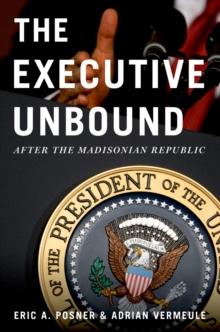 The Executive Unbound : After the Madisonian Republic