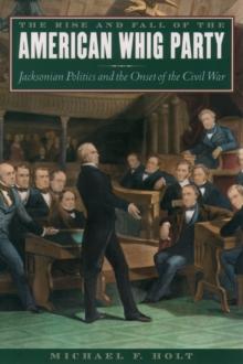 The Rise and Fall of the American Whig Party : Jacksonian Politics and the Onset of the Civil War