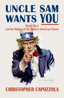 Uncle Sam Wants You : World War I and the Making of the Modern American Citizen