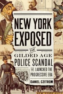 New York Exposed : The Gilded Age Police Scandal that Launched the Progressive Era