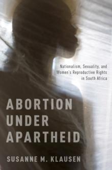 Abortion Under Apartheid : Nationalism, Sexuality, and Women's Reproductive Rights in South Africa