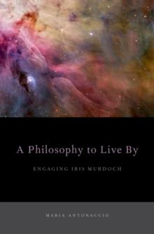 A Philosophy to Live By : Engaging Iris Murdoch