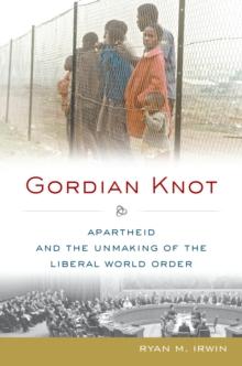 Gordian Knot : Apartheid and the Unmaking of the Liberal World Order