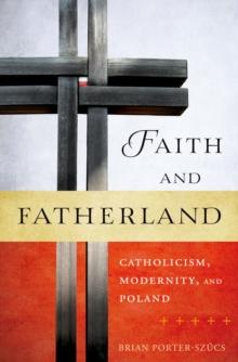 Faith and Fatherland : Catholicism, Modernity, and Poland