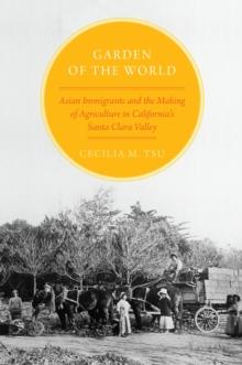 Garden of the World : Asian Immigrants and the Making of Agriculture in California's Santa Clara Valley