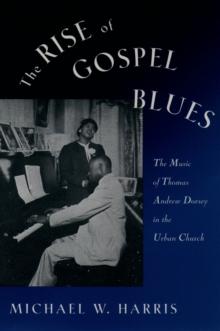 The Rise of Gospel Blues : The Music of Thomas Andrew Dorsey in the Urban Church