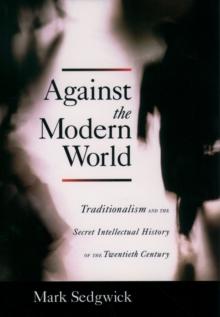 Against the Modern World : Traditionalism and the Secret Intellectual History of the Twentieth Century