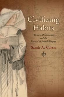 Civilizing Habits : Women Missionaries and the Revival of French Empire