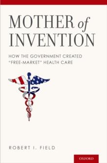 Mother of Invention : How the Government Created "Free-Market" Health Care