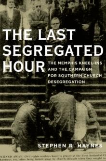 The Last Segregated Hour : The Memphis Kneel-Ins and the Campaign for Southern Church Desegregation