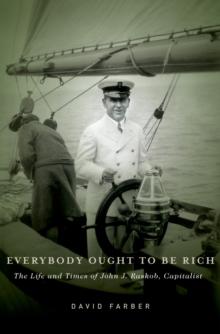 Everybody Ought to Be Rich : The Life and Times of John J. Raskob, Capitalist