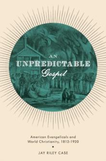 An Unpredictable Gospel : American Evangelicals and World Christianity, 1812-1920