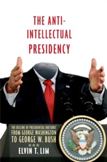 The Anti-Intellectual Presidency : The Decline of Presidential Rhetoric from George Washington to George W. Bush