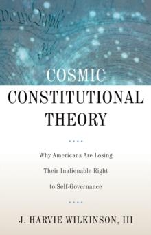 Cosmic Constitutional Theory : Why Americans Are Losing Their Inalienable Right to Self-Governance