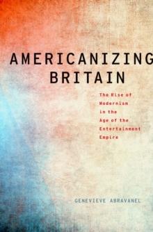 Americanizing Britain : The Rise of Modernism in the Age of the Entertainment Empire