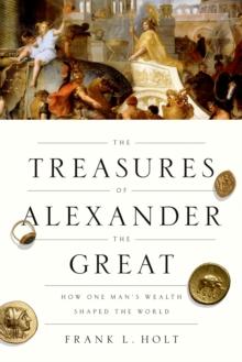 The Treasures of Alexander the Great : How One Man's Wealth Shaped the World