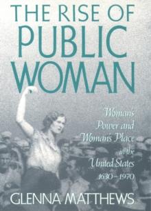 The Rise of Public Woman : Woman's Power and Woman's Place in the United States, 1630-1970