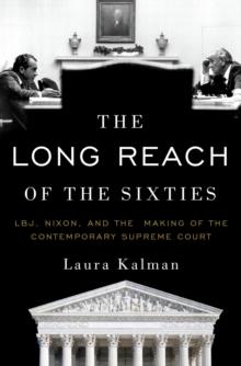 The Long Reach of the Sixties : LBJ, Nixon, and the Making of the Contemporary Supreme Court