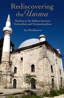 Rediscovering the Umma : Muslims in the Balkans between Nationalism and Transnationalism