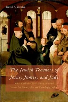 The Jewish Teachers of Jesus, James, and Jude : What Earliest Christianity Learned from the Apocrypha and Pseudepigrapha