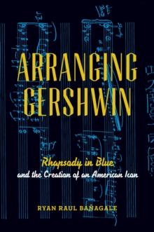 Arranging Gershwin : Rhapsody in Blue and the Creation of an American Icon