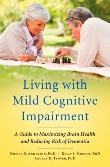 Living with Mild Cognitive Impairment : A Guide to Maximizing Brain Health and Reducing Risk of Dementia