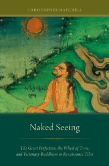 Naked Seeing : The Great Perfection, the Wheel of Time, and Visionary Buddhism in Renaissance Tibet