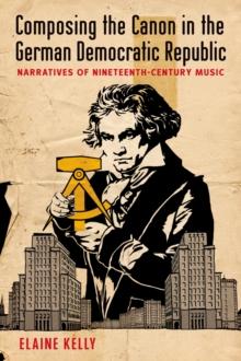 Composing the Canon in the German Democratic Republic : Narratives of Nineteenth-Century Music