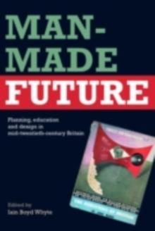 Man-Made Future : Planning, Education and Design in Mid-20th Century Britain