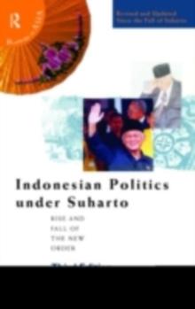 Indonesian Politics Under Suharto : The Rise and Fall of the New Order