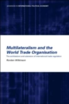 Multilateralism and the World Trade Organisation : The Architecture and Extension of International Trade Regulation