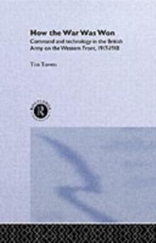 How the War Was Won : Command and Technology in the British Army on the Western Front: 1917-1918